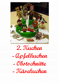Textfeld:  
2. Kuchen
- Apfelkuchen
- Obstschnitte
- K�sekuchen
