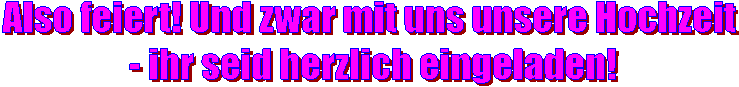 Also feiert! Und zwar mit uns unsere Hochzeit
 - ihr seid herzlich eingeladen!